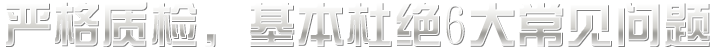 嚴(yán)格質(zhì)檢，基本杜絕六大常見(jiàn)問(wèn)題